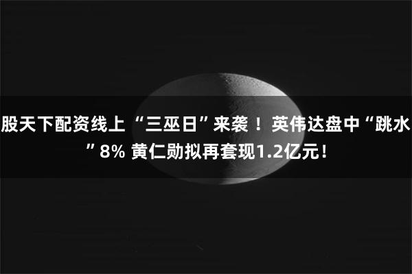 股天下配资线上 “三巫日”来袭 ！英伟达盘中“跳水”8% 黄仁勋拟再套现1.2亿元！