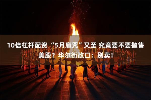 10倍杠杆配资 “5月魔咒”又至 究竟要不要抛售美股？华尔街改口：别卖！