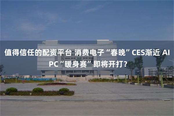 值得信任的配资平台 消费电子“春晚”CES渐近 AI PC“暖身赛”即将开打？