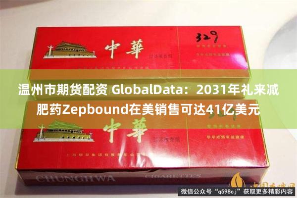 温州市期货配资 GlobalData：2031年礼来减肥药Zepbound在美销售可达41亿美元