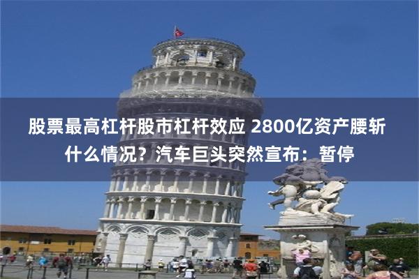 股票最高杠杆股市杠杆效应 2800亿资产腰斩 什么情况？汽车巨头突然宣布：暂停