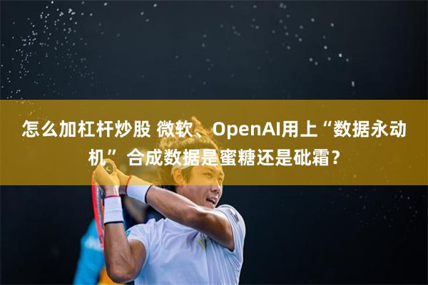 怎么加杠杆炒股 微软、OpenAI用上“数据永动机” 合成数据是蜜糖还是砒霜？