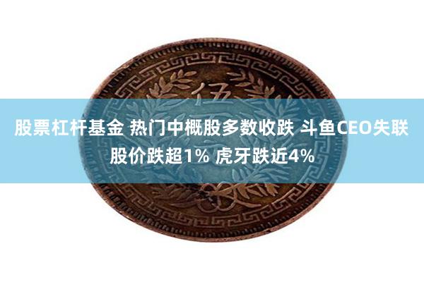 股票杠杆基金 热门中概股多数收跌 斗鱼CEO失联股价跌超1% 虎牙跌近4%