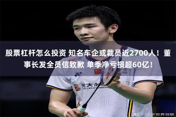 股票杠杆怎么投资 知名车企或裁员近2700人！董事长发全员信致歉 单季净亏损超60亿！