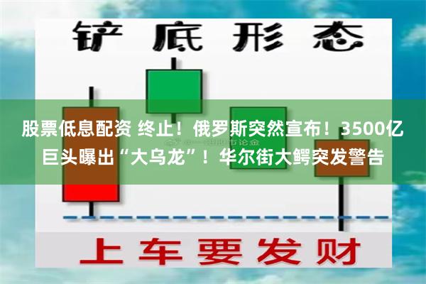 股票低息配资 终止！俄罗斯突然宣布！3500亿巨头曝出“大乌龙”！华尔街大鳄突发警告