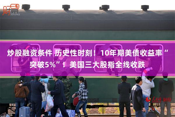 炒股融资条件 历史性时刻！10年期美债收益率“突破5%”！美国三大股指全线收跌