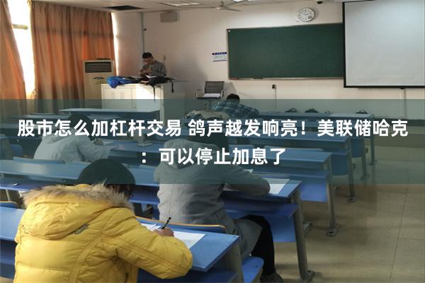 股市怎么加杠杆交易 鸽声越发响亮！美联储哈克：可以停止加息了