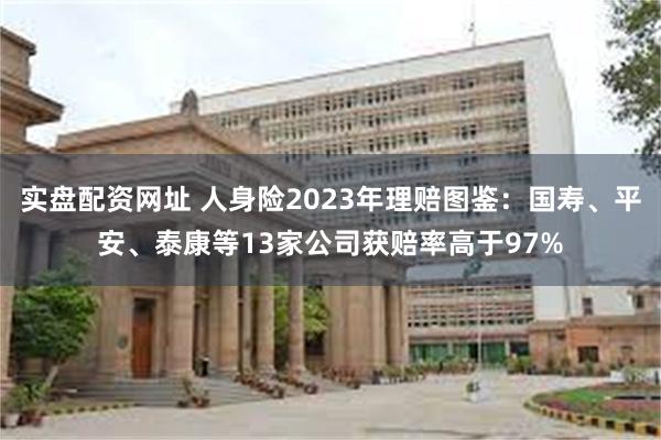 实盘配资网址 人身险2023年理赔图鉴：国寿、平安、泰康等13家公司获赔率高于97%