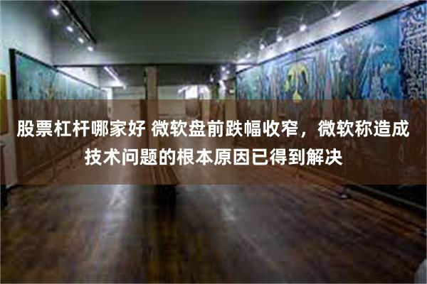 股票杠杆哪家好 微软盘前跌幅收窄，微软称造成技术问题的根本原因已得到解决