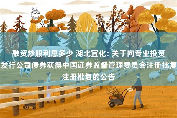 融资炒股利息多少 湖北宜化: 关于向专业投资者公开发行公司债券获得中国证券监督管理委员会注册批复的公告