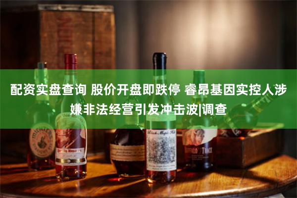 配资实盘查询 股价开盘即跌停 睿昂基因实控人涉嫌非法经营引发冲击波|调查