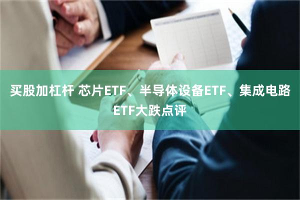 买股加杠杆 芯片ETF、半导体设备ETF、集成电路ETF大跌点评