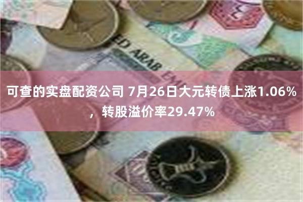 可查的实盘配资公司 7月26日大元转债上涨1.06%，转股溢价率29.47%