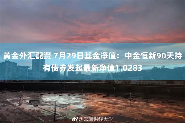 黄金外汇配资 7月29日基金净值：中金恒新90天持有债券发起最新净值1.0283