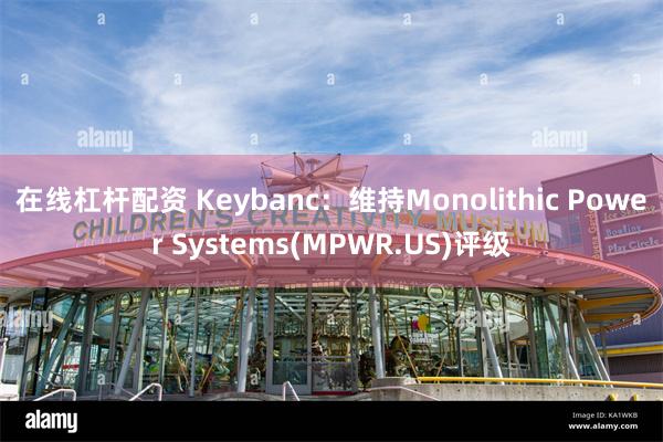 在线杠杆配资 Keybanc：维持Monolithic Power Systems(MPWR.US)