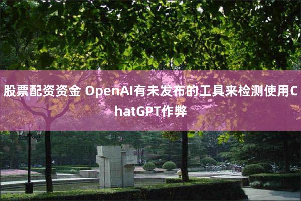 股票配资资金 OpenAI有未发布的工具来检测使用ChatGPT作弊