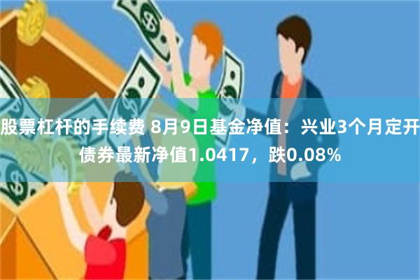 股票杠杆的手续费 8月9日基金净值：兴业3个月定开债券最新净值1.0417，跌0.08%