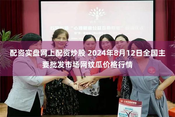 配资实盘网上配资炒股 2024年8月12日全国主要批发市场网纹瓜价格行情