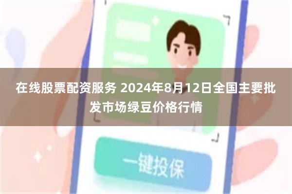 在线股票配资服务 2024年8月12日全国主要批发市场绿豆价格行情