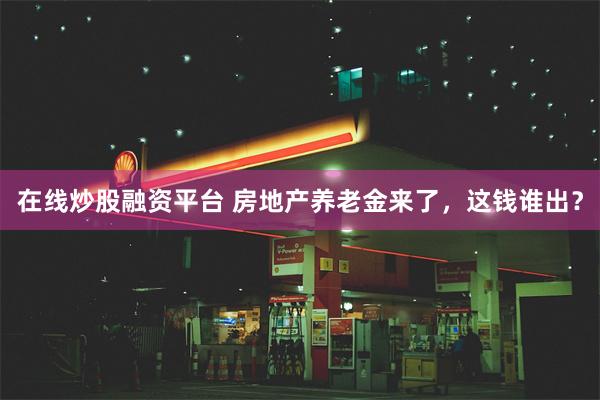 在线炒股融资平台 房地产养老金来了，这钱谁出？