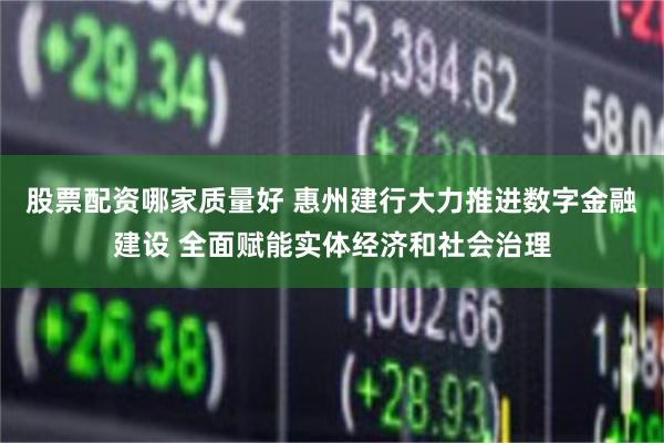 股票配资哪家质量好 惠州建行大力推进数字金融建设 全面赋能实体经济和社会治理