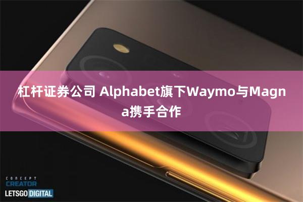 杠杆证券公司 Alphabet旗下Waymo与Magna携手合作