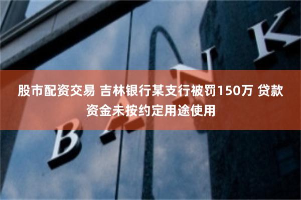 股市配资交易 吉林银行某支行被罚150万 贷款资金未按约定用途使用