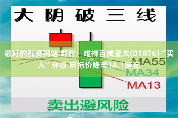 最好的配资网站 野村：维持百威亚太(01876)“买入”评级 目标价降至14.1港元