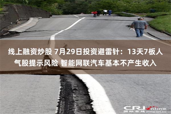 线上融资炒股 7月29日投资避雷针：13天7板人气股提示风险 智能网联汽车基本不产生收入