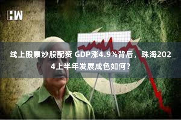 线上股票炒股配资 GDP涨4.9%背后，珠海2024上半年发展成色如何？