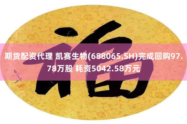 期货配资代理 凯赛生物(688065.SH)完成回购97.78万股 耗资5042.58万元