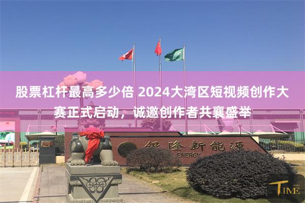 股票杠杆最高多少倍 2024大湾区短视频创作大赛正式启动，诚邀创作者共襄盛举