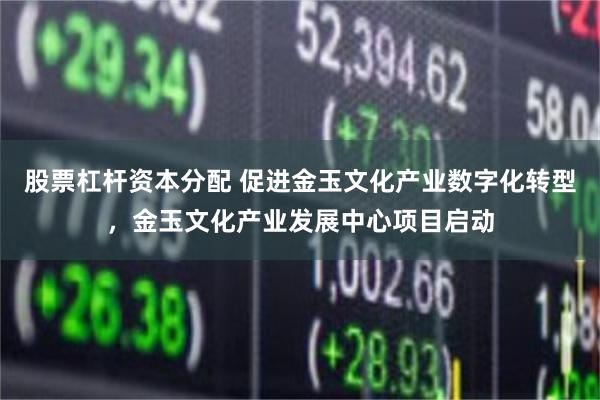 股票杠杆资本分配 促进金玉文化产业数字化转型，金玉文化产业发展中心项目启动