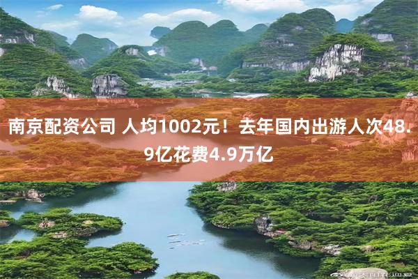 南京配资公司 人均1002元！去年国内出游人次48.9亿花费4.9万亿