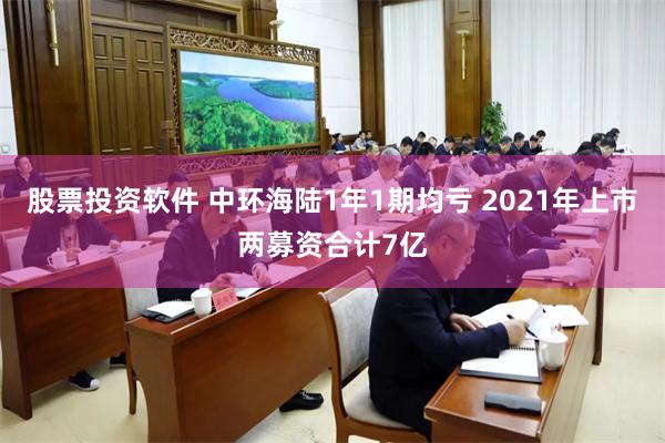 股票投资软件 中环海陆1年1期均亏 2021年上市两募资合计7亿