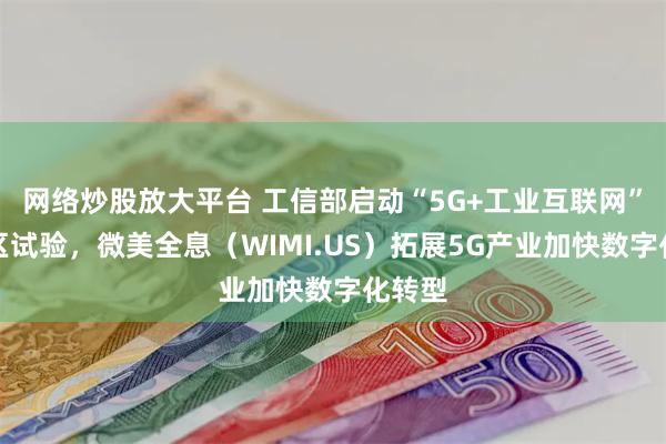 网络炒股放大平台 工信部启动“5G+工业互联网”先导区试验，微美全息（WIMI.US）拓展5G产业加