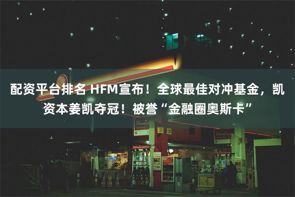 配资平台排名 HFM宣布！全球最佳对冲基金，凯资本姜凯夺冠！被誉“金融圈奥斯卡”