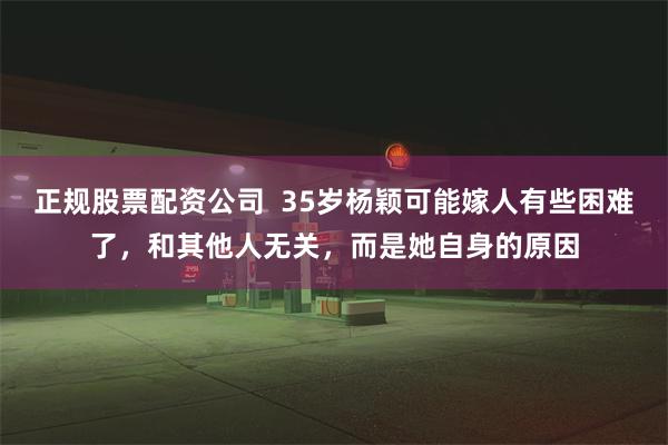 正规股票配资公司  35岁杨颖可能嫁人有些困难了，和其他人无关，而是她自身的原因