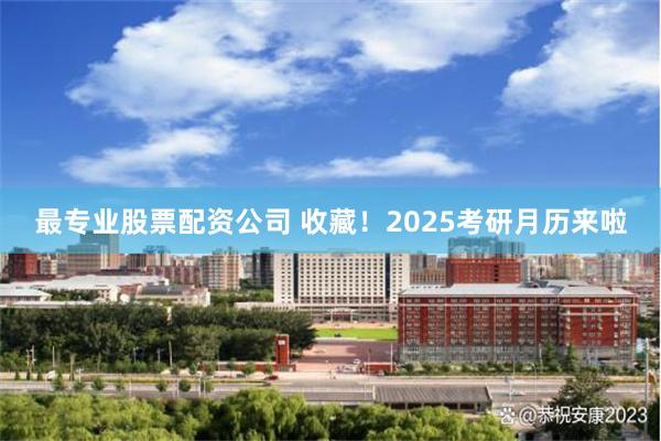 最专业股票配资公司 收藏！2025考研月历来啦