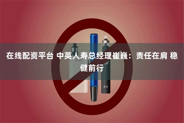 在线配资平台 中英人寿总经理崔巍：责任在肩 稳健前行