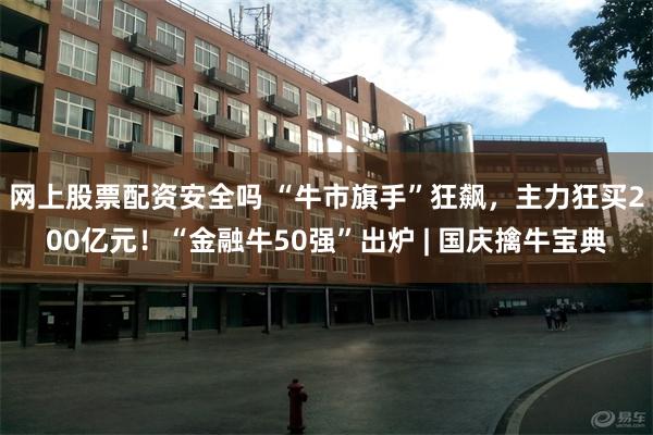 网上股票配资安全吗 “牛市旗手”狂飙，主力狂买200亿元！“金融牛50强”出炉 | 国庆擒牛宝典