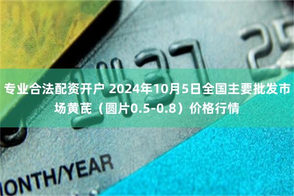 专业合法配资开户 2024年10月5日全国主要批发市场黄芪（圆片0.5-0.8）价格行情