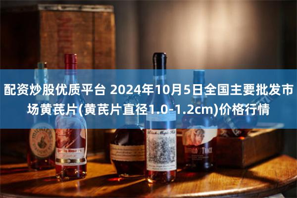 配资炒股优质平台 2024年10月5日全国主要批发市场黄芪片(黄芪片直径1.0-1.2cm)价格行情