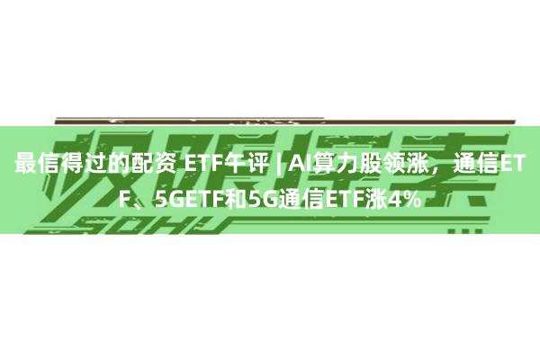 最信得过的配资 ETF午评 | AI算力股领涨，通信ETF、5GETF和5G通信ETF涨4%