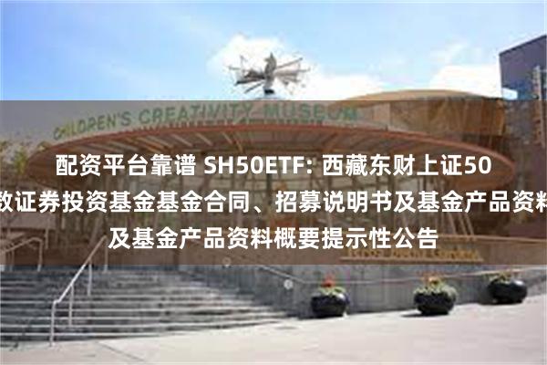 配资平台靠谱 SH50ETF: 西藏东财上证50交易型开放式指数证券投资基金基金合同、招募说明书及基