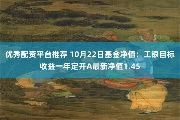 优秀配资平台推荐 10月22日基金净值：工银目标收益一年定开A最新净值1.45