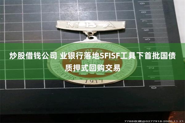 炒股借钱公司 业银行落地SFISF工具下首批国债质押式回购交易