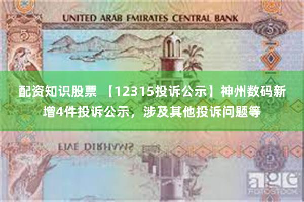 配资知识股票 【12315投诉公示】神州数码新增4件投诉公示，涉及其他投诉问题等