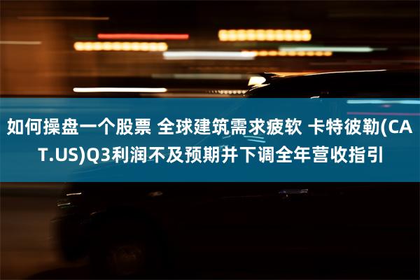 如何操盘一个股票 全球建筑需求疲软 卡特彼勒(CAT.US)Q3利润不及预期并下调全年营收指引