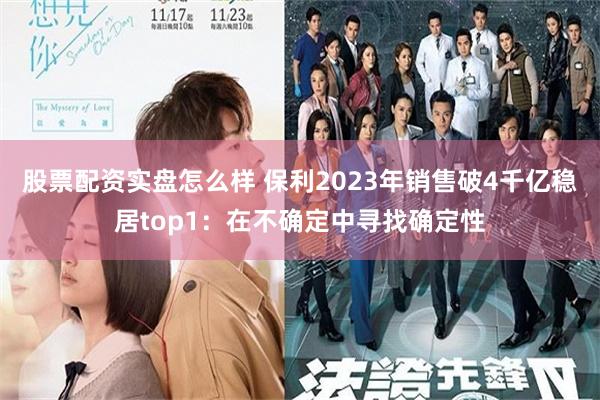 股票配资实盘怎么样 保利2023年销售破4千亿稳居top1：在不确定中寻找确定性